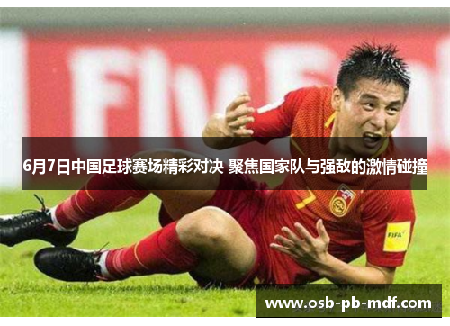6月7日中国足球赛场精彩对决 聚焦国家队与强敌的激情碰撞